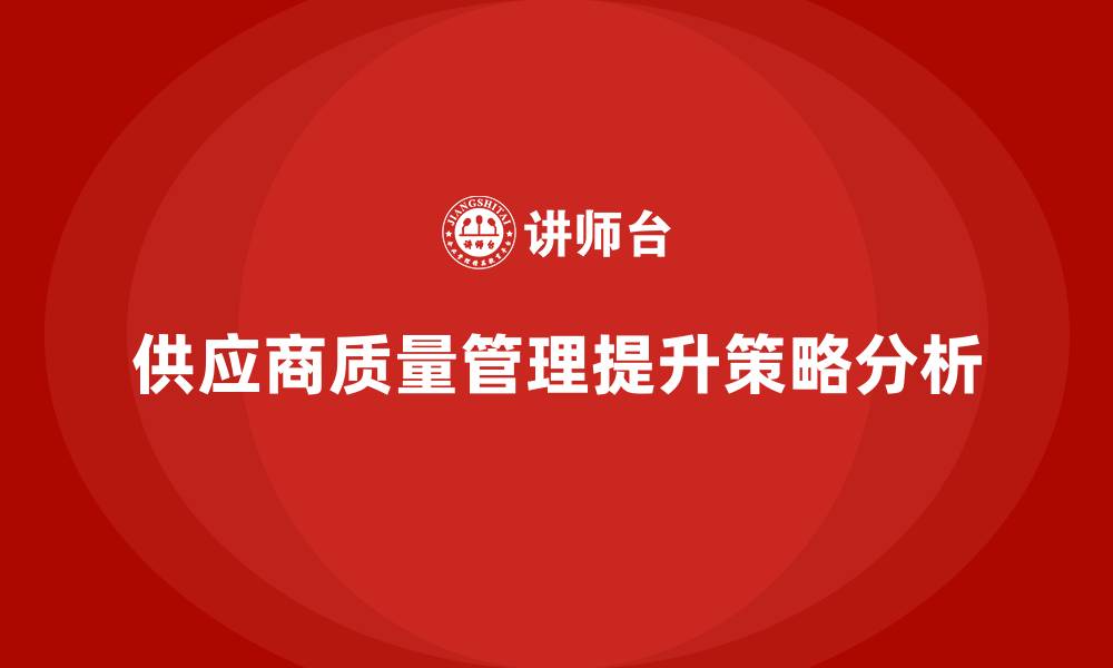 文章生产质量管理如何提升供应商的质量管理能力的缩略图