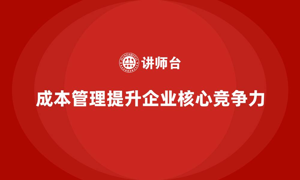 文章成本管理如何打造企业核心竞争力的缩略图