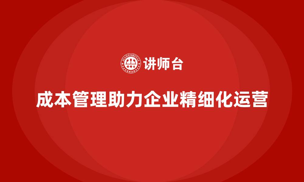 文章成本管理如何实现企业的精细化运营的缩略图