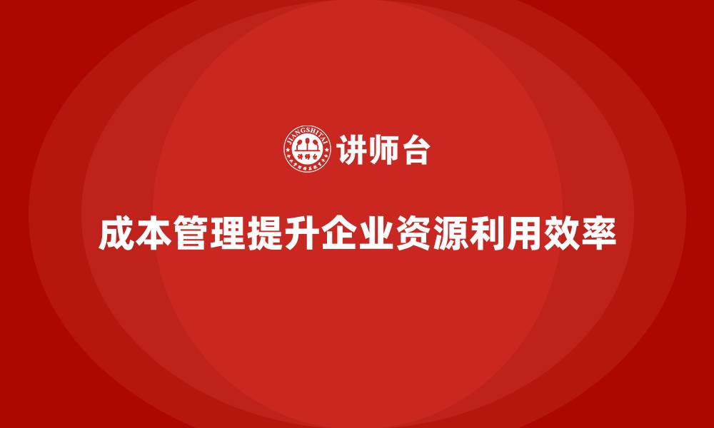 文章成本管理如何实现企业资源最大化利用的缩略图