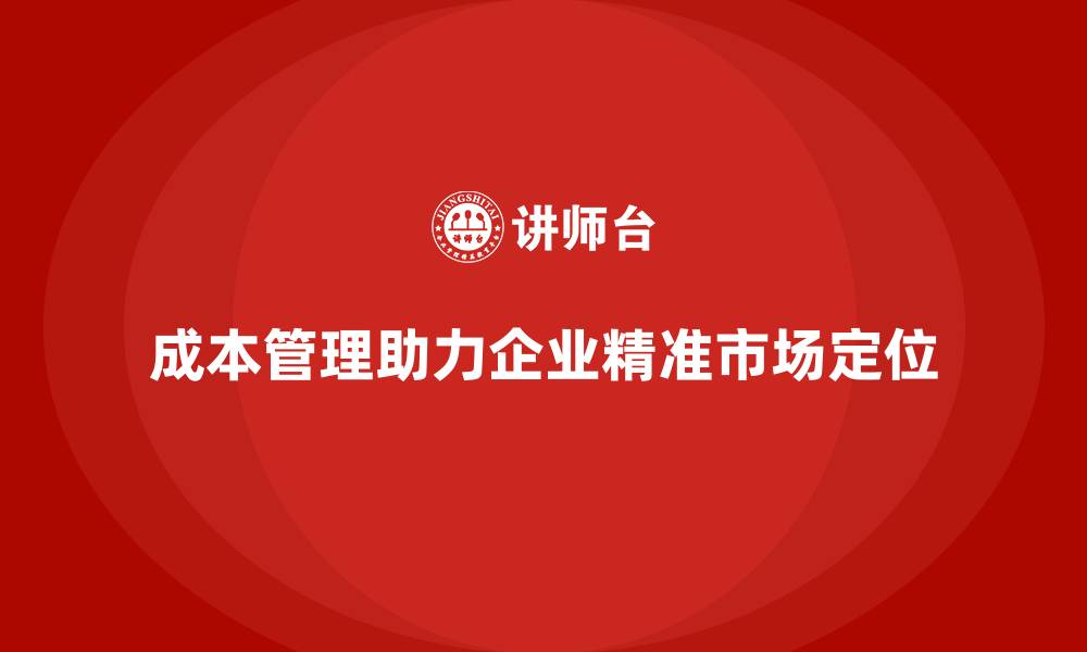 文章成本管理如何助力企业精准定位市场的缩略图