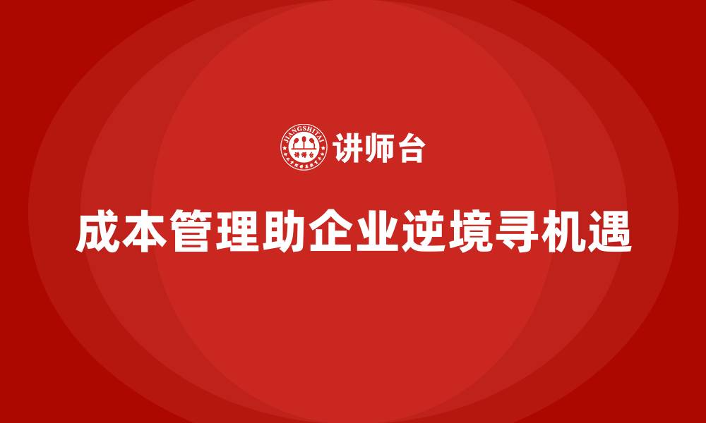 文章成本管理助力企业在逆境中寻找机会的缩略图