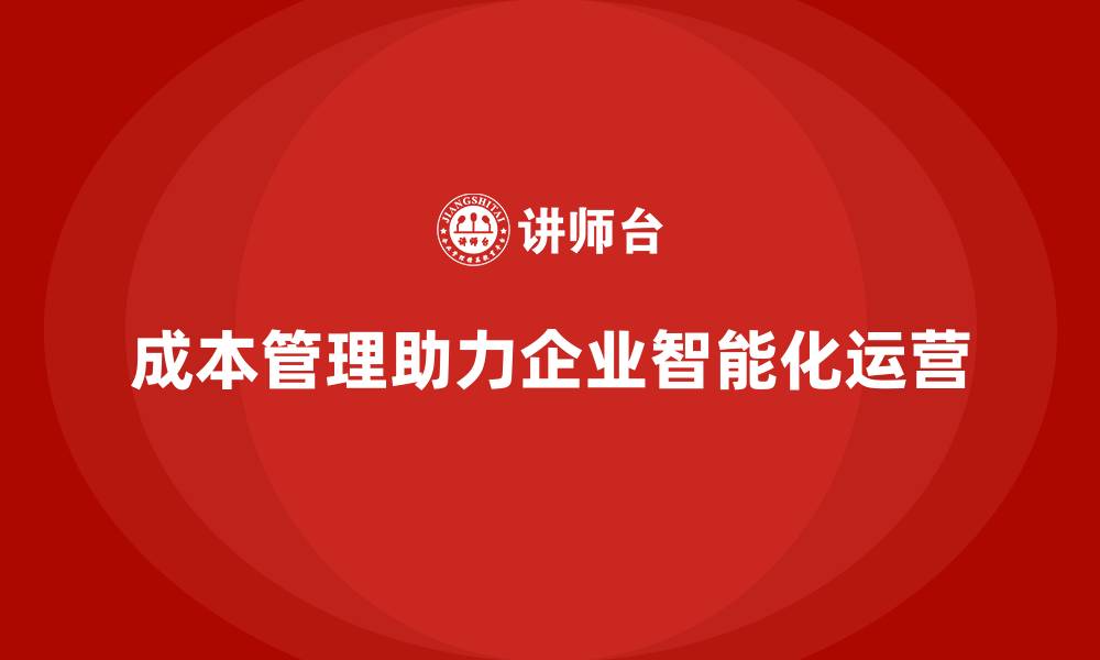 成本管理助力企业智能化运营