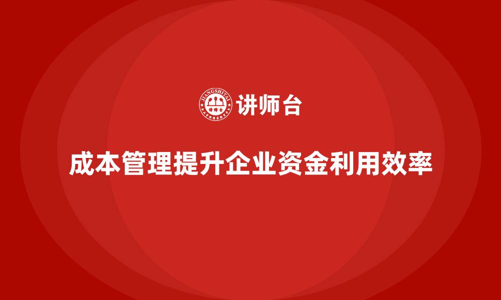 文章如何通过成本管理提升企业资金利用率的缩略图
