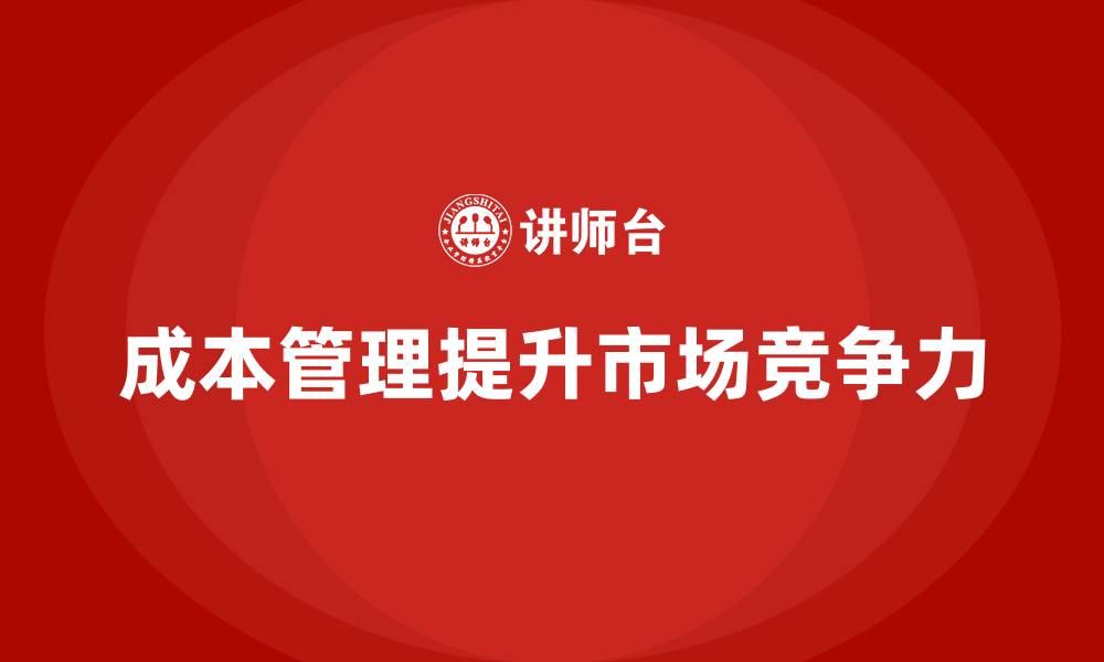 文章企业如何通过成本管理提高市场竞争力的缩略图