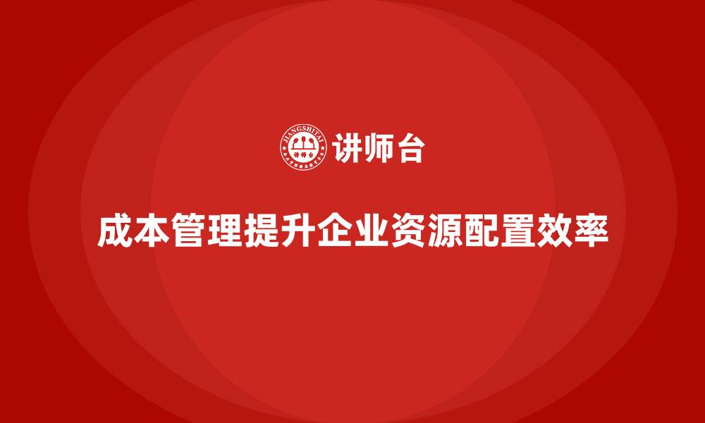 成本管理提升企业资源配置效率
