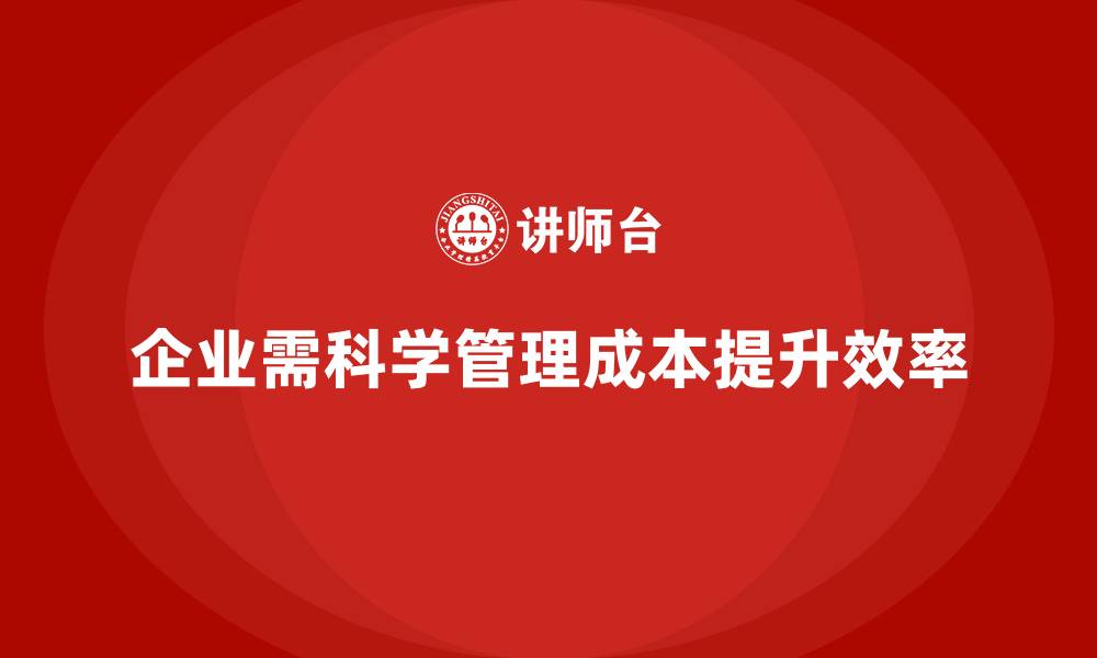 企业需科学管理成本提升效率