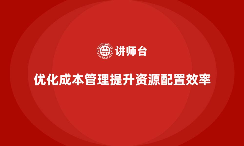 文章如何通过成本管理优化企业的资源配置的缩略图