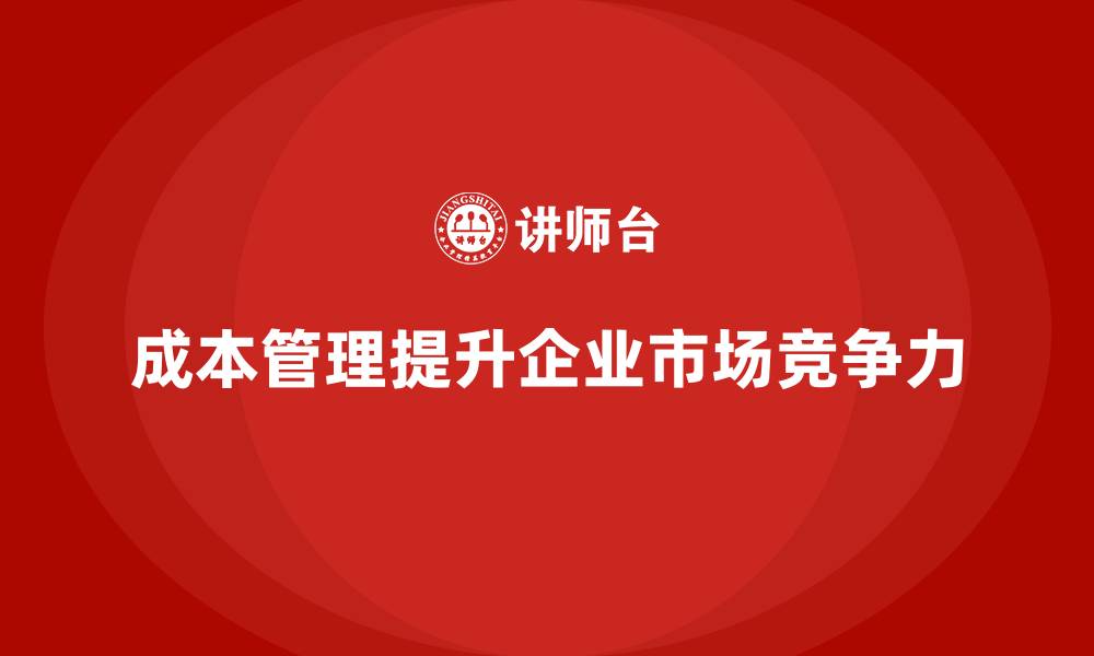 文章如何通过成本管理提升企业的市场能力的缩略图