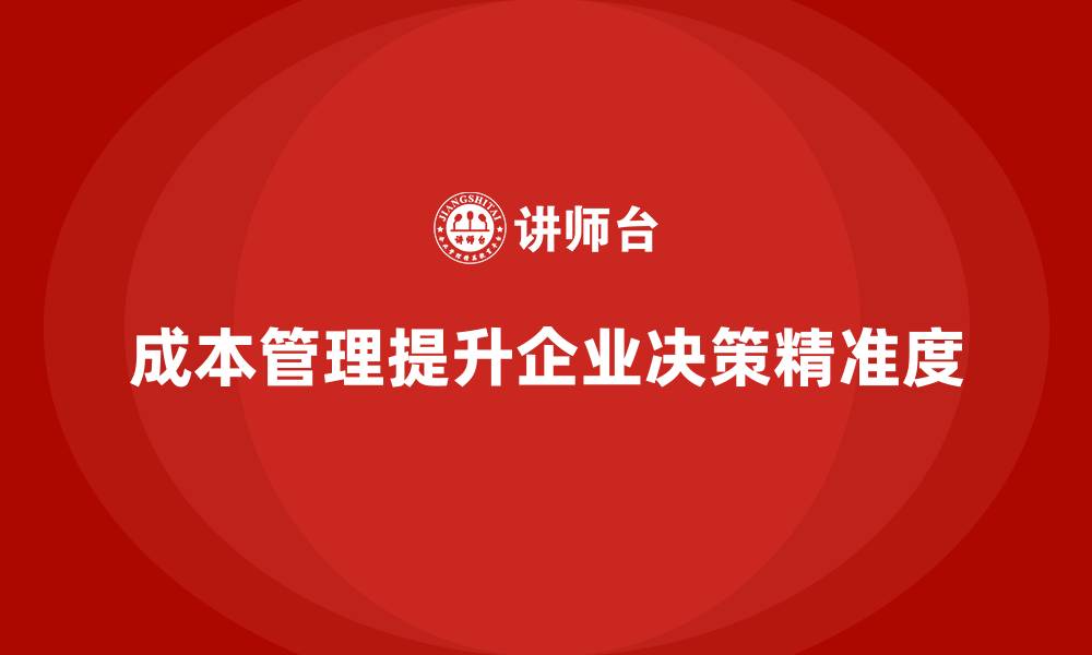 成本管理提升企业决策精准度