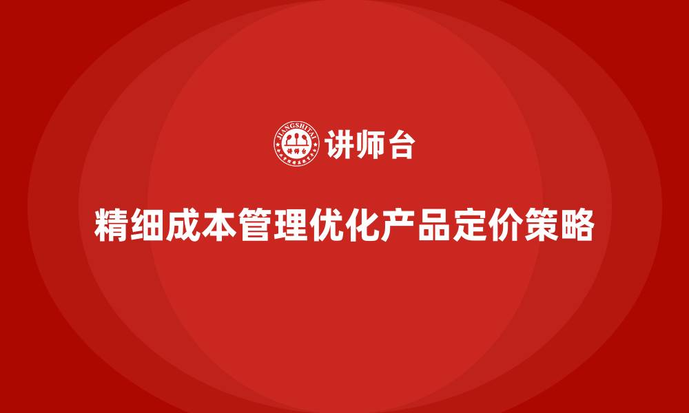 文章企业如何通过运营成本管理优化产品定价策略？的缩略图