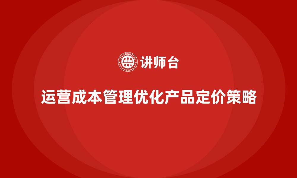 文章如何通过运营成本管理优化产品定价策略？的缩略图