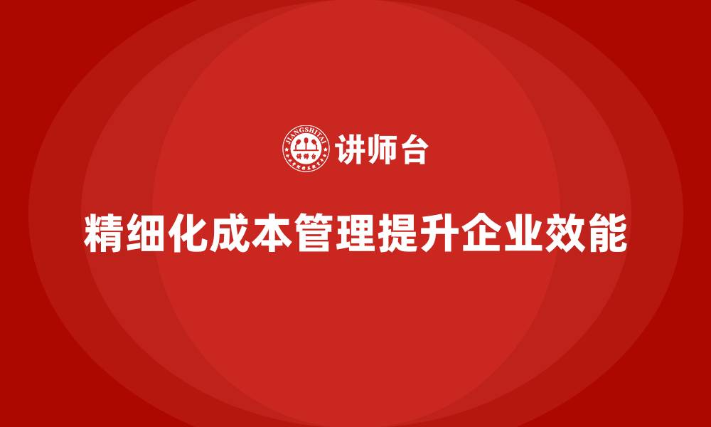 文章企业如何通过精细化运营成本管理提升组织效能？的缩略图