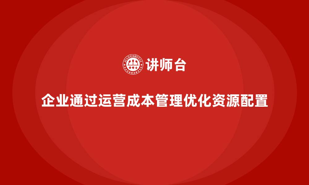 文章企业如何通过运营成本管理优化资源配置？的缩略图