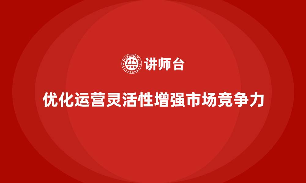 优化运营灵活性增强市场竞争力