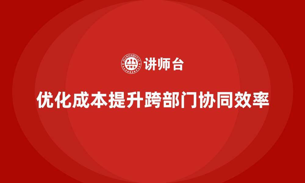优化成本提升跨部门协同效率