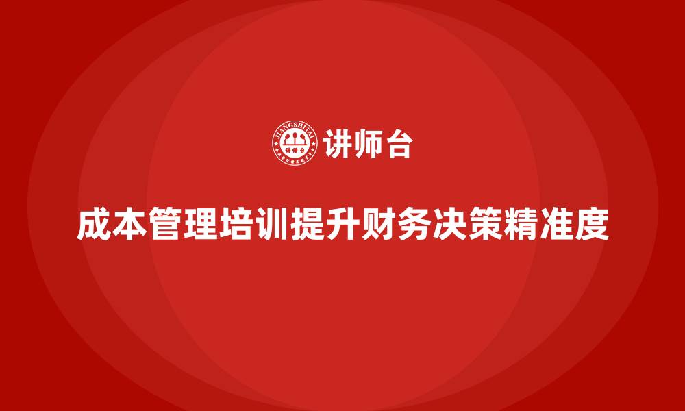 成本管理培训提升财务决策精准度