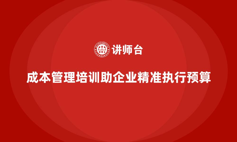 成本管理培训助企业精准执行预算