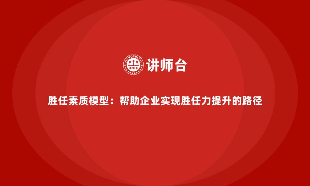胜任素质模型:帮助企业实现胜任力提升的路径