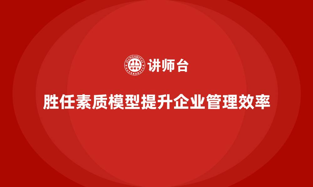 文章胜任素质模型：如何推动企业人力资源高效管理？的缩略图