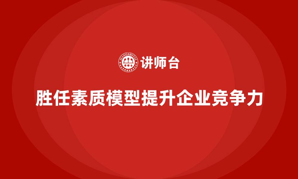 文章胜任素质模型：企业如何科学选拔核心岗位人才？的缩略图
