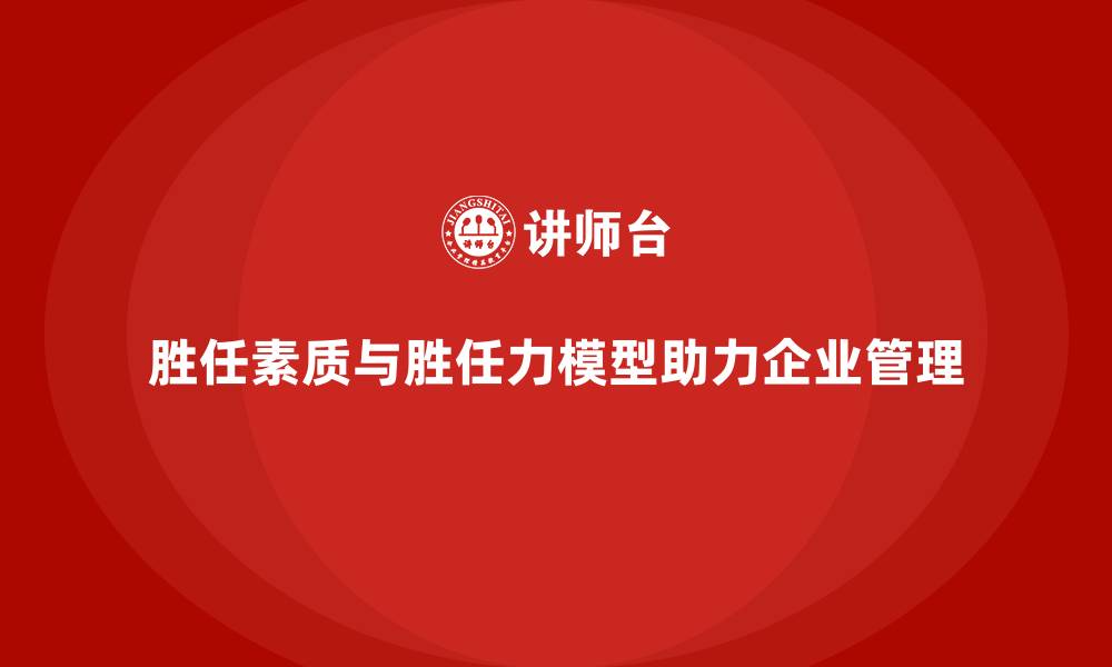 胜任素质与胜任力模型助力企业管理