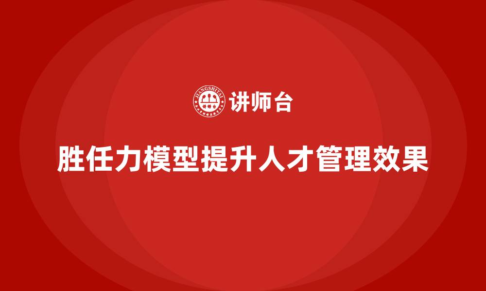 胜任力模型提升人才管理效果
