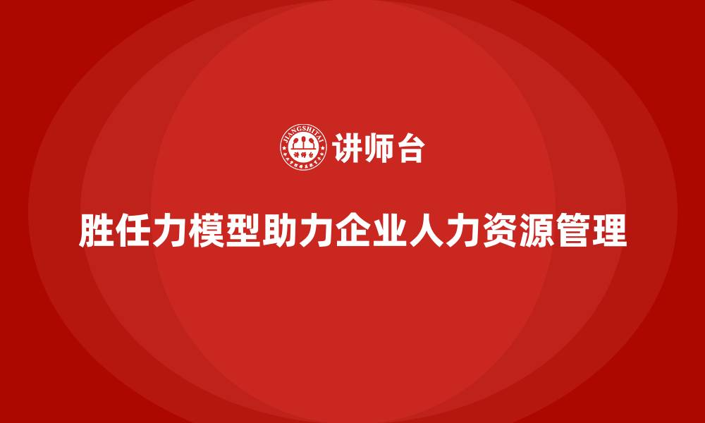 胜任力模型助力企业人力资源管理