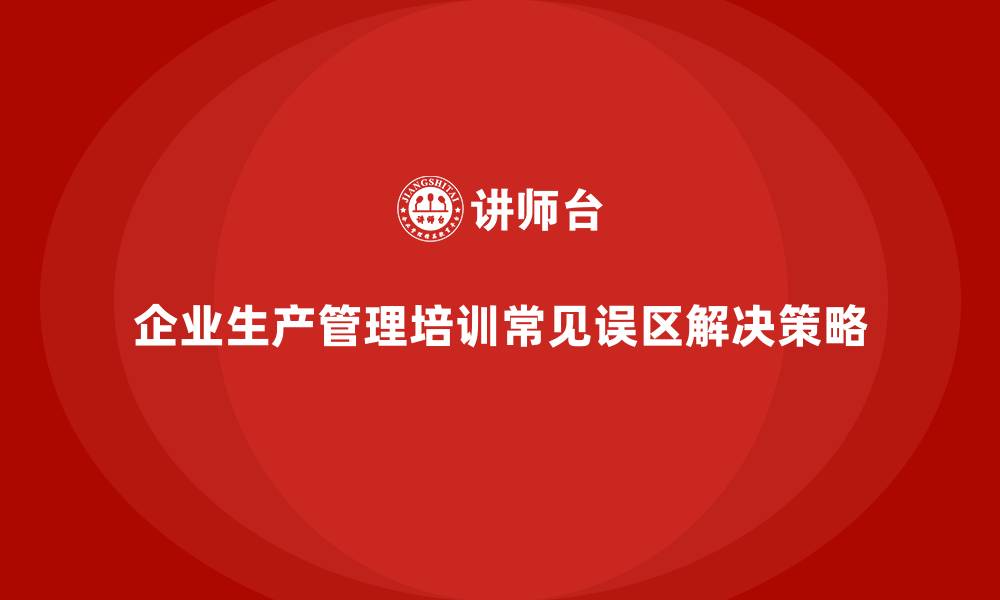 企业生产管理培训常见误区解决策略