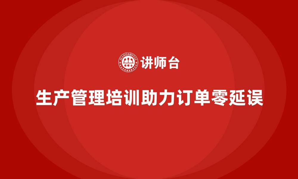 生产管理培训助力订单零延误
