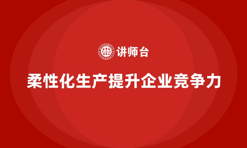 柔性化生产提升企业竞争力