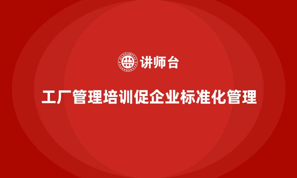 文章工厂管理培训课程推动企业实现标准化管理的缩略图