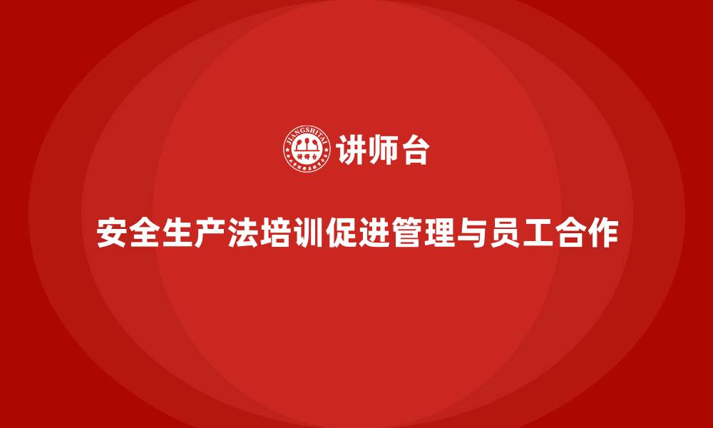安全生产法培训促进管理与员工合作