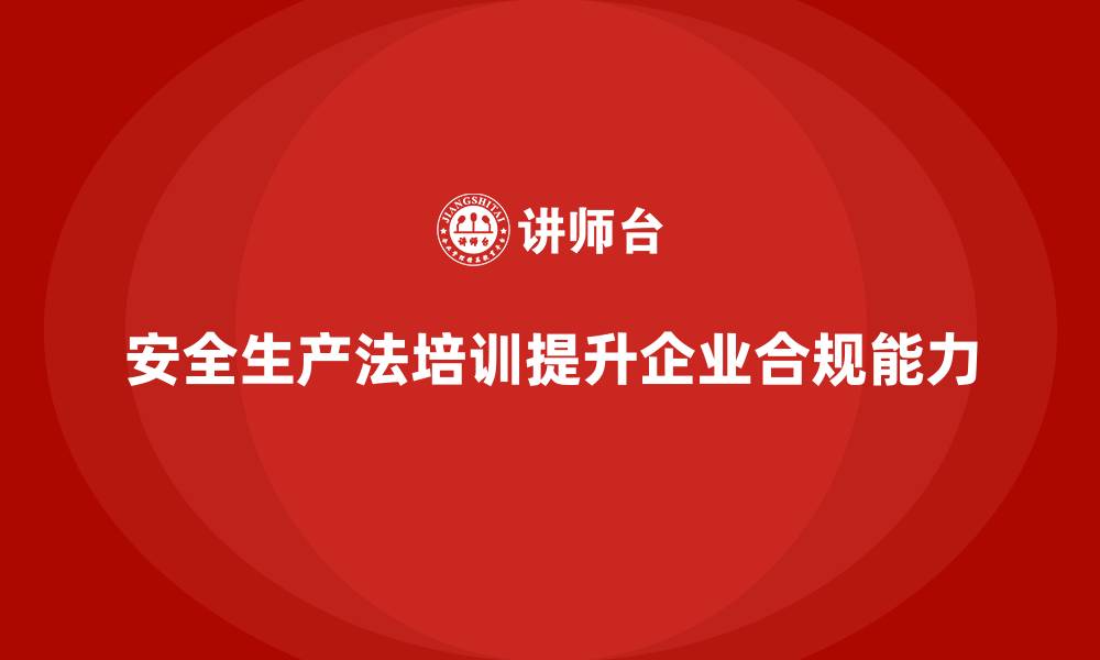 文章安全生产法培训内容：全方位提升企业合规经营能力的缩略图