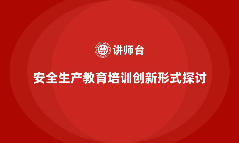 安全生产教育培训创新形式探讨
