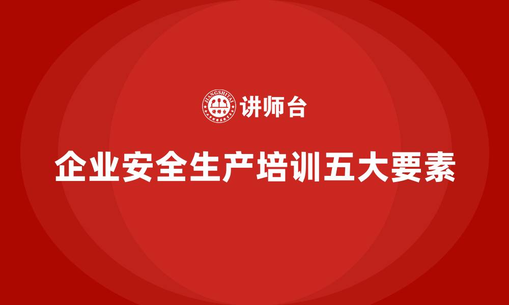 文章企业安全生产培训内容的五大要素，提升安全防范能力的缩略图