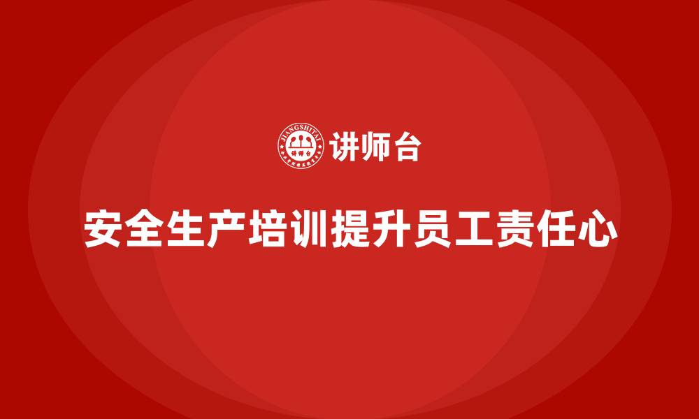 文章安全生产的培训内容对员工安全责任心的培养至关重要的缩略图