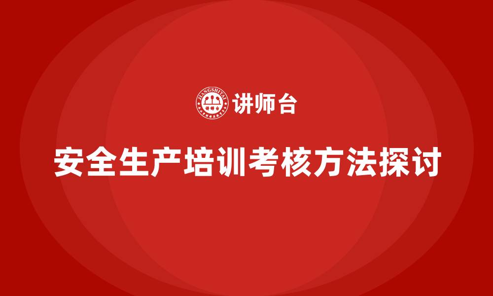 文章安全生产知识培训的考核方法，企业如何设计？的缩略图