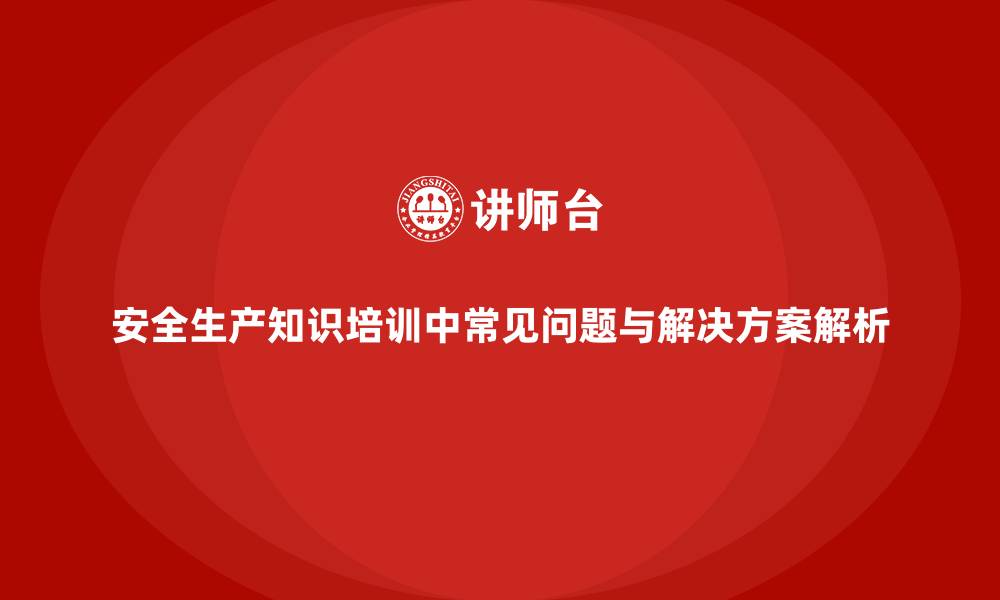 文章安全生产知识培训中常见问题与解决方案解析的缩略图