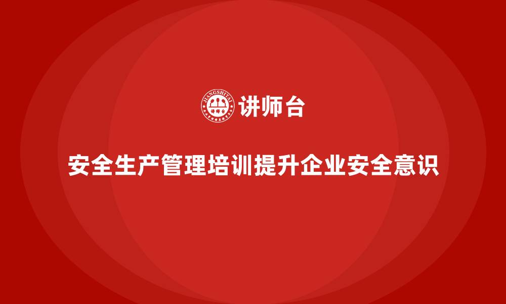 文章安全生产管理培训如何帮助企业加强风险控制？的缩略图