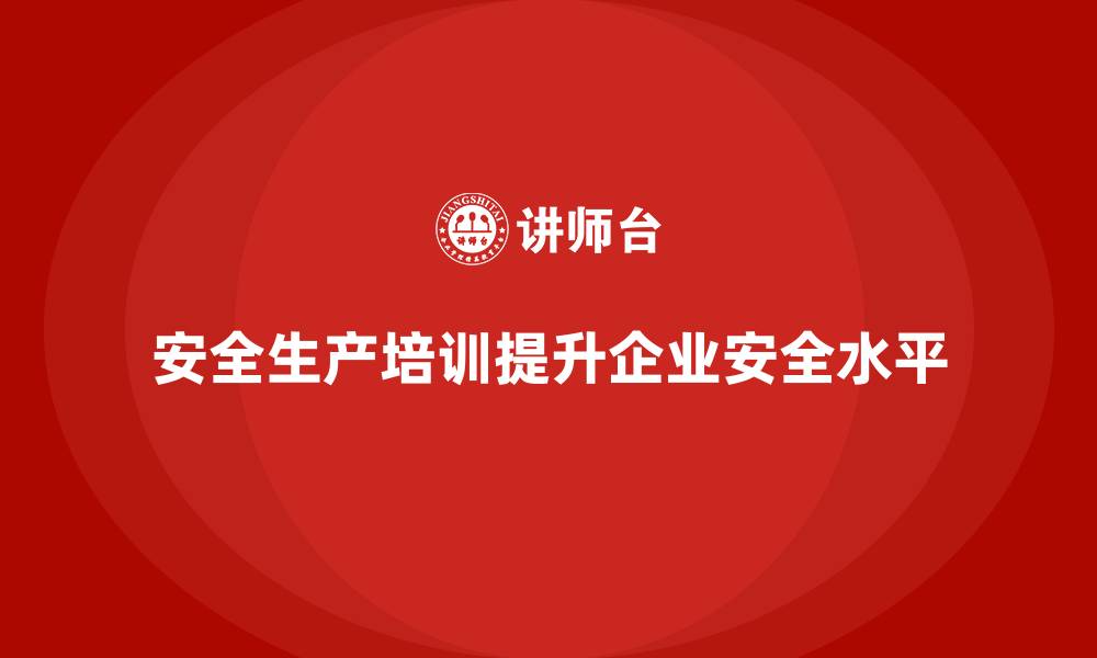 文章安全生产管理培训如何帮助企业提升生产作业安全水平？的缩略图