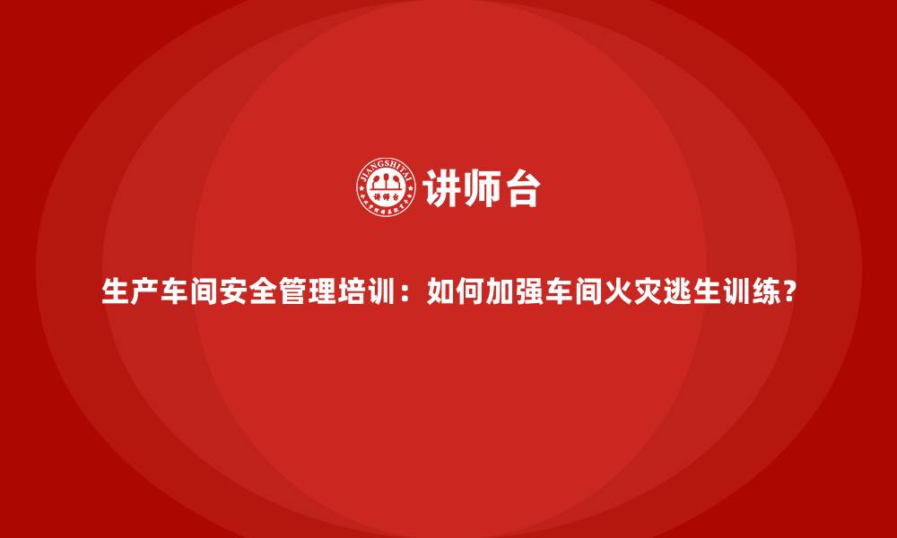 文章生产车间安全管理培训：如何加强车间火灾逃生训练？的缩略图