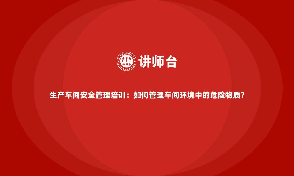 文章生产车间安全管理培训：如何管理车间环境中的危险物质？的缩略图
