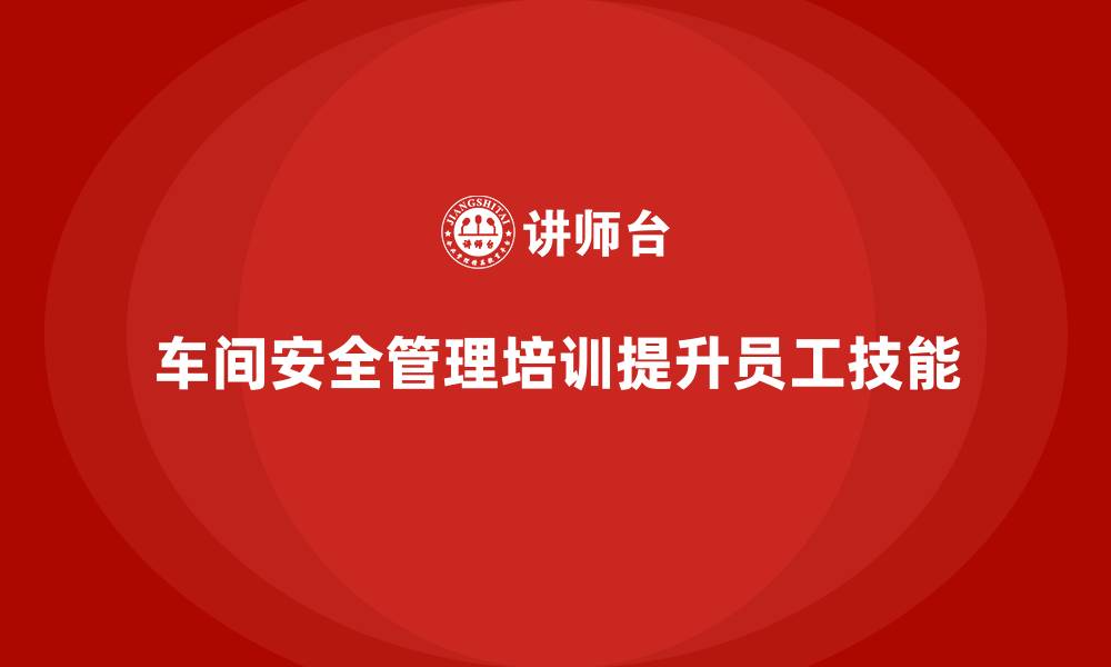 文章生产车间安全管理培训：提高车间操作人员的安全操作技能的缩略图