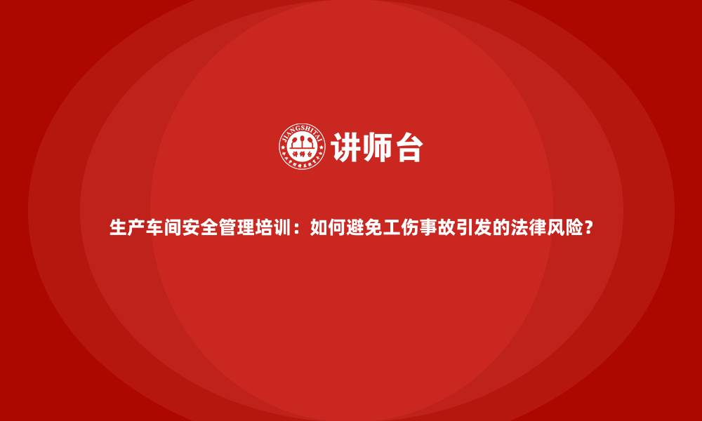 生产车间安全管理培训:如何避免工伤事故引发的法律风险?