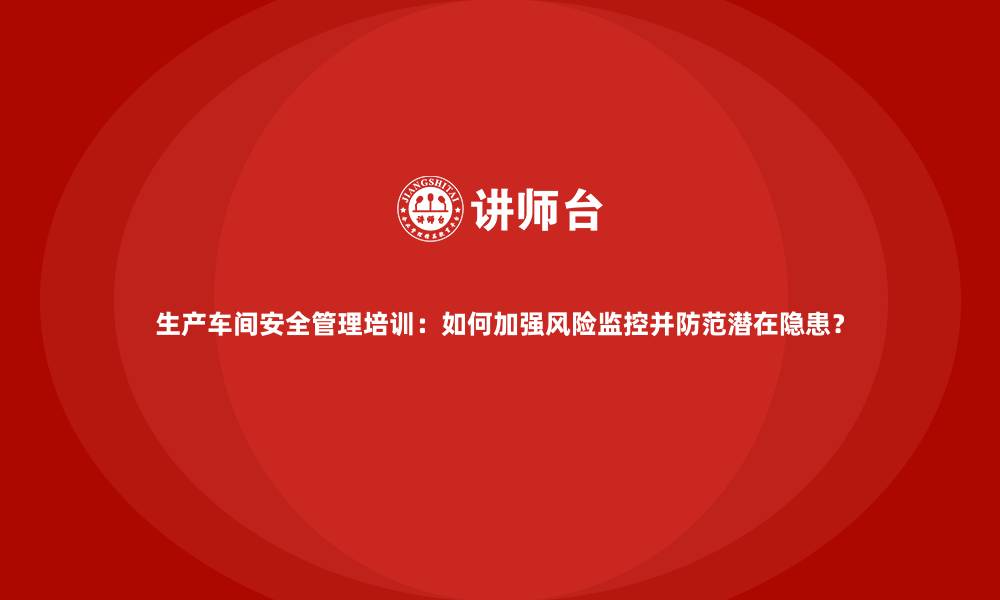 生产车间安全管理培训：如何加强风险监控并防范潜在隐患？