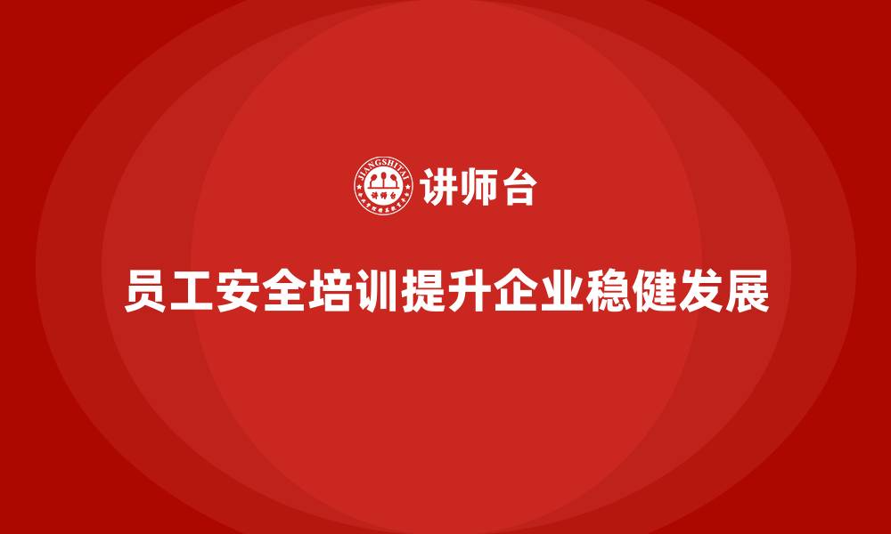 文章员工安全培训为企业构建稳固根基的缩略图