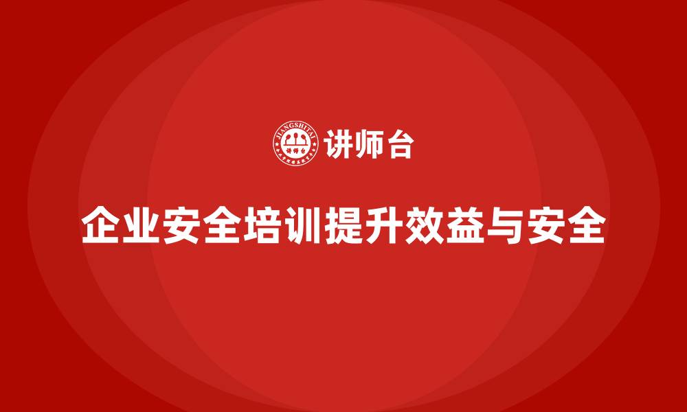 企业安全培训提升效益与安全