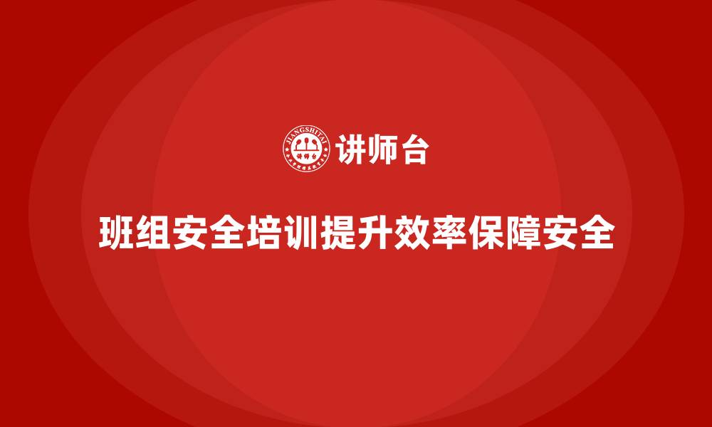 班组安全培训提升效率保障安全
