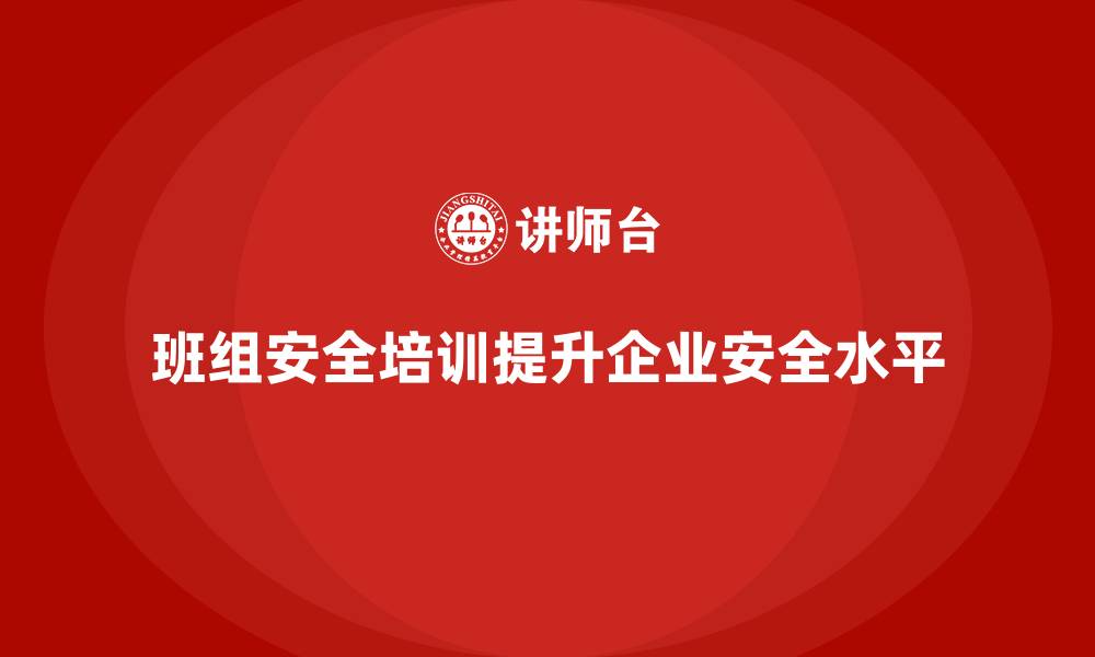文章班组安全培训：帮助企业提高班组安全意识与防护能力的缩略图